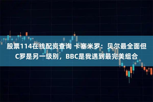 股票114在线配资查询 卡塞米罗：贝尔最全面但C罗是另一级别，BBC是我遇到最完美组合