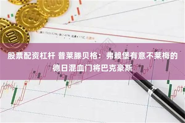 股票配资杠杆 普莱滕贝格：弗赖堡有意不莱梅的德日混血门将巴克豪斯