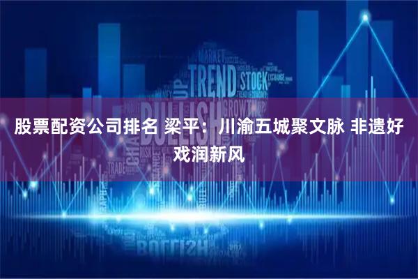 股票配资公司排名 梁平：川渝五城聚文脉 非遗好戏润新风