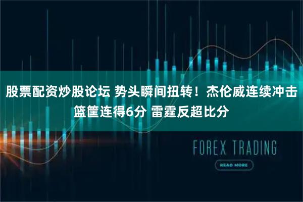 股票配资炒股论坛 势头瞬间扭转！杰伦威连续冲击篮筐连得6分 雷霆反超比分