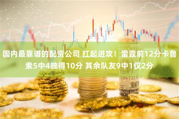国内最靠谱的配资公司 扛起进攻！雷霆前12分卡鲁索5中4独得10分 其余队友9中1仅2分
