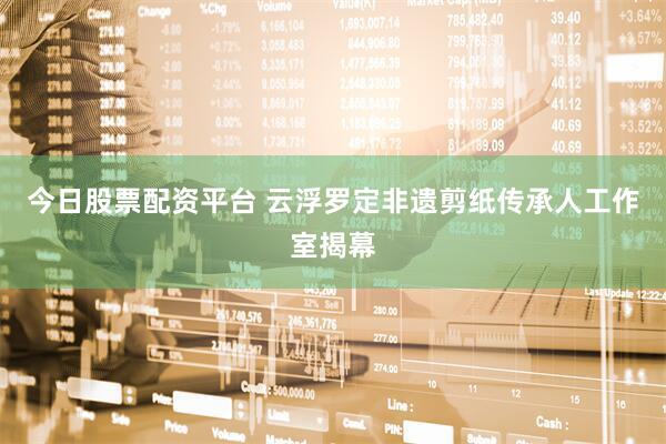 今日股票配资平台 云浮罗定非遗剪纸传承人工作室揭幕